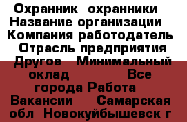 Охранник. охранники › Название организации ­ Компания-работодатель › Отрасль предприятия ­ Другое › Минимальный оклад ­ 50 000 - Все города Работа » Вакансии   . Самарская обл.,Новокуйбышевск г.